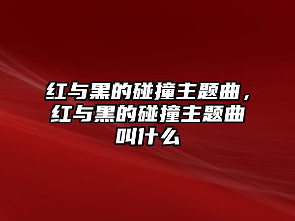 紅與黑的碰撞主題曲，紅與黑的碰撞主題曲叫什么