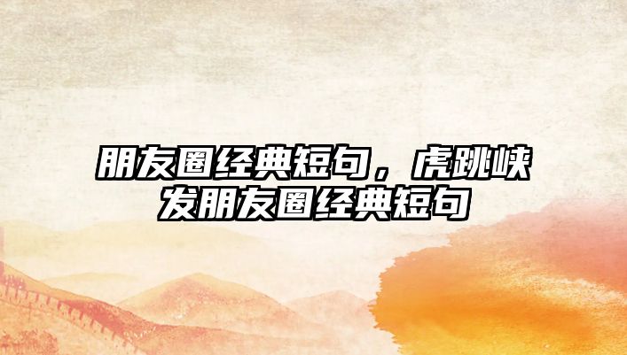 朋友圈經(jīng)典短句，虎跳峽發(fā)朋友圈經(jīng)典短句