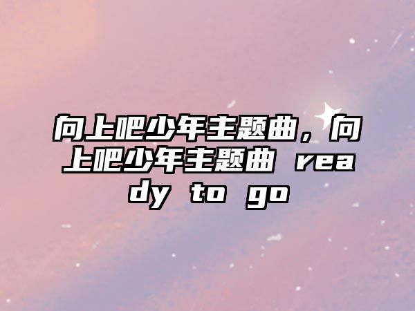 向上吧少年主題曲，向上吧少年主題曲 ready to go