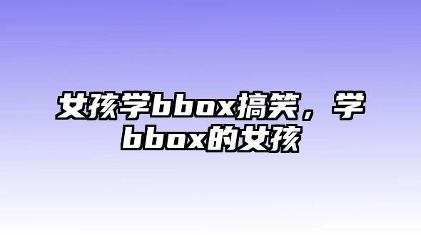 女孩學(xué)bbox搞笑，學(xué)bbox的女孩