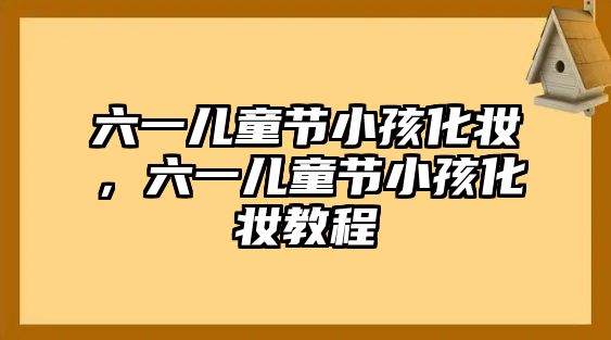 六一兒童節(jié)小孩化妝，六一兒童節(jié)小孩化妝教程