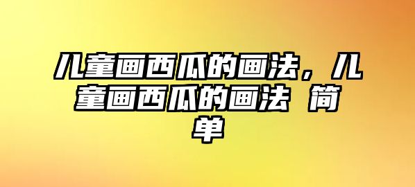 兒童畫西瓜的畫法，兒童畫西瓜的畫法 簡(jiǎn)單