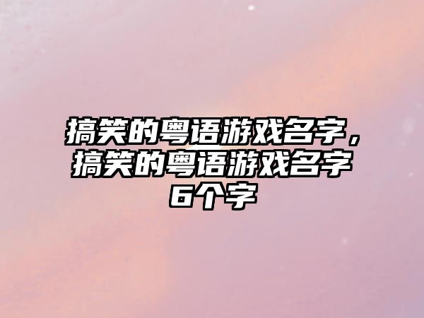 搞笑的粵語(yǔ)游戲名字，搞笑的粵語(yǔ)游戲名字6個(gè)字