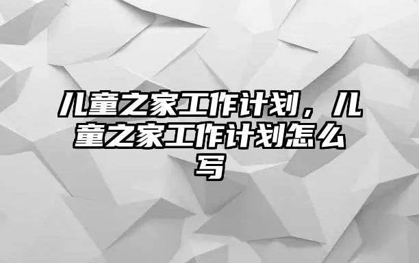 兒童之家工作計劃，兒童之家工作計劃怎么寫