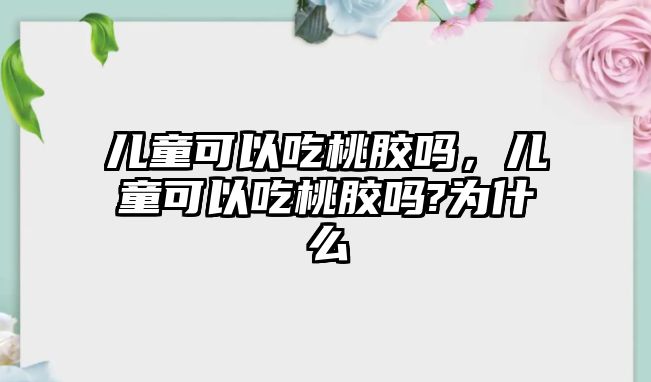 兒童可以吃桃膠嗎，兒童可以吃桃膠嗎?為什么