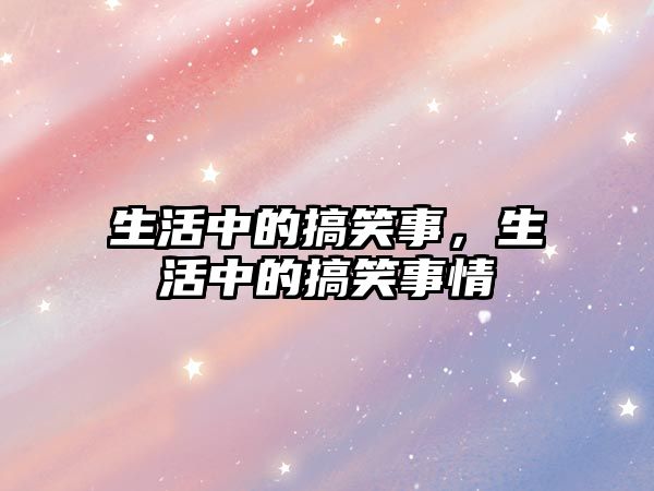 生活中的搞笑事，生活中的搞笑事情