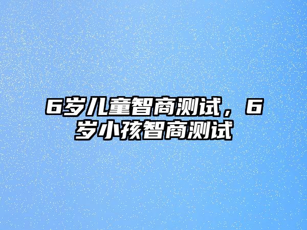 6歲兒童智商測試，6歲小孩智商測試