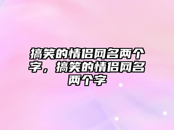 搞笑的情侶網(wǎng)名兩個字，搞笑的情侶網(wǎng)名兩個字