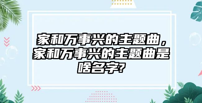 家和萬(wàn)事興的主題曲，家和萬(wàn)事興的主題曲是啥名字?