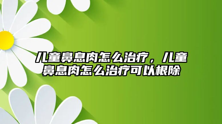 兒童鼻息肉怎么治療，兒童鼻息肉怎么治療可以根除