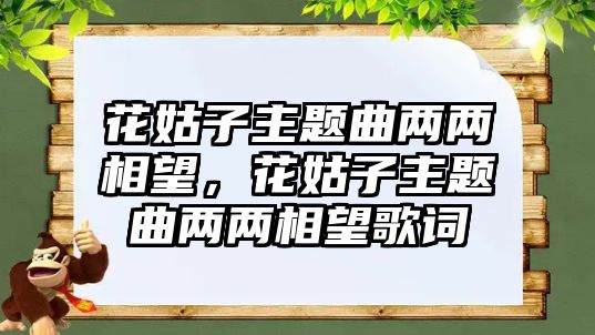 花姑子主題曲兩兩相望，花姑子主題曲兩兩相望歌詞