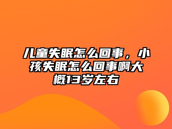 兒童失眠怎么回事，小孩失眠怎么回事啊大概13歲左右