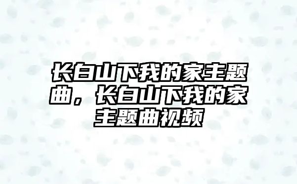 長白山下我的家主題曲，長白山下我的家主題曲視頻