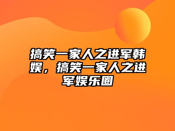 搞笑一家人之進軍韓娛，搞笑一家人之進軍娛樂圈