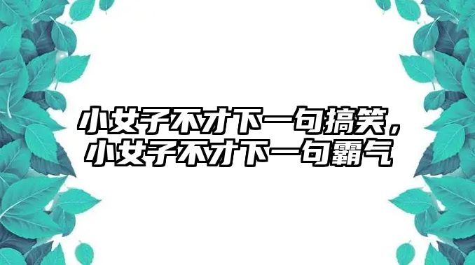 小女子不才下一句搞笑，小女子不才下一句霸氣