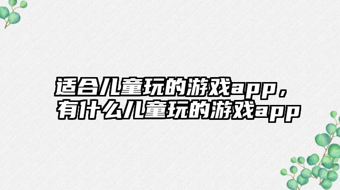 適合兒童玩的游戲app，有什么兒童玩的游戲app