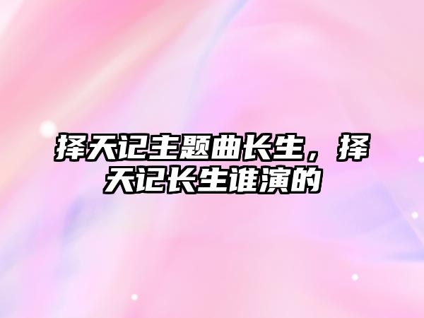 擇天記主題曲長(zhǎng)生，擇天記長(zhǎng)生誰(shuí)演的