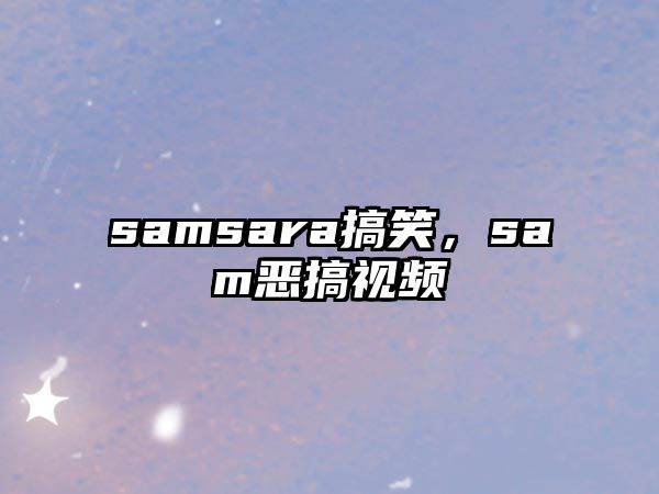 samsara搞笑，sam惡搞視頻