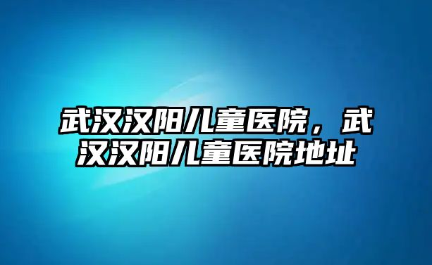 武漢漢陽兒童醫(yī)院，武漢漢陽兒童醫(yī)院地址