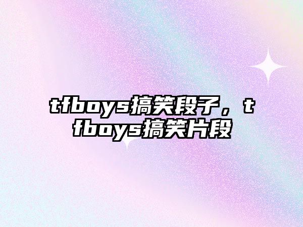 tfboys搞笑段子，tfboys搞笑片段