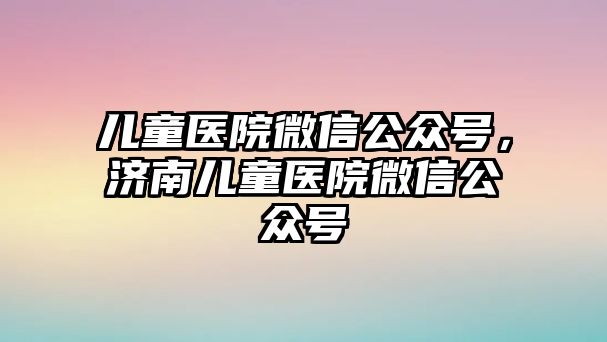 兒童醫(yī)院微信公眾號，濟南兒童醫(yī)院微信公眾號