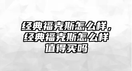 經(jīng)典福克斯怎么樣，經(jīng)典?？怂乖趺礃又档觅I嗎