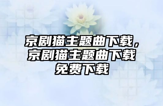 京劇貓主題曲下載，京劇貓主題曲下載免費(fèi)下載