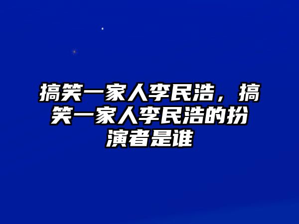 搞笑一家人李民浩，搞笑一家人李民浩的扮演者是誰