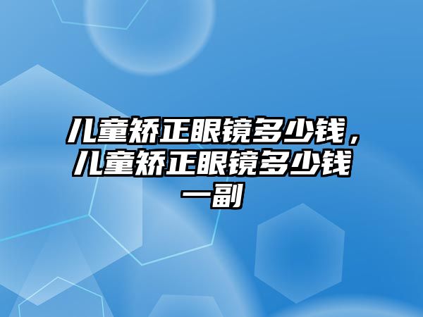 兒童矯正眼鏡多少錢，兒童矯正眼鏡多少錢一副