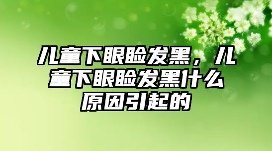 兒童下眼瞼發(fā)黑，兒童下眼瞼發(fā)黑什么原因引起的