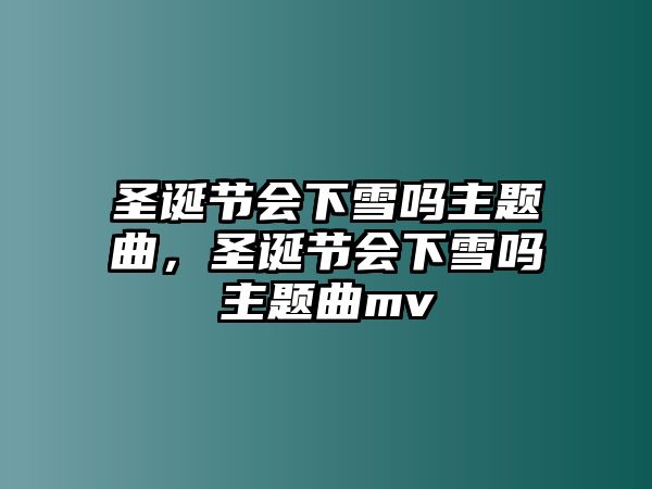 圣誕節(jié)會下雪嗎主題曲，圣誕節(jié)會下雪嗎主題曲mv