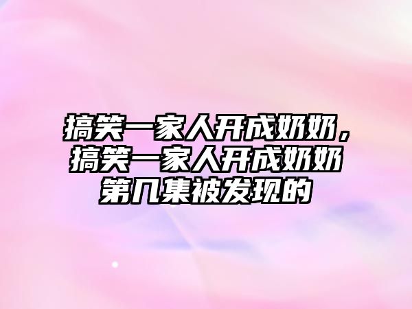 搞笑一家人開成奶奶，搞笑一家人開成奶奶第幾集被發(fā)現(xiàn)的