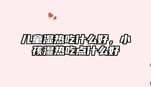 兒童濕熱吃什么好，小孩濕熱吃點什么好