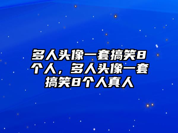 多人頭像一套搞笑8個人，多人頭像一套搞笑8個人真人