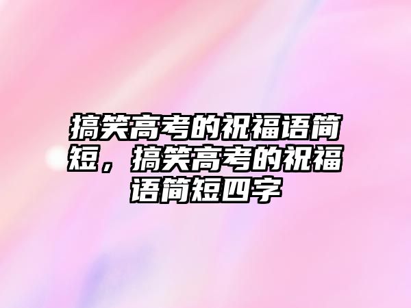 搞笑高考的祝福語簡短，搞笑高考的祝福語簡短四字