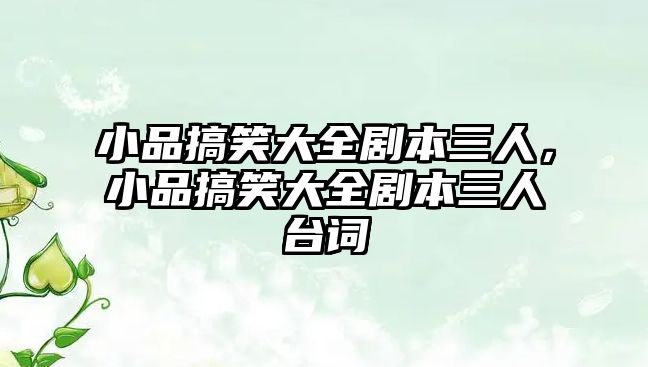 小品搞笑大全劇本三人，小品搞笑大全劇本三人臺(tái)詞