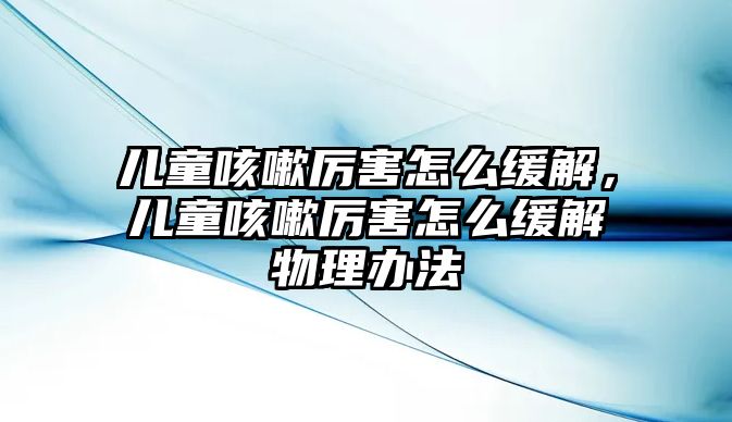 兒童咳嗽厲害怎么緩解，兒童咳嗽厲害怎么緩解物理辦法