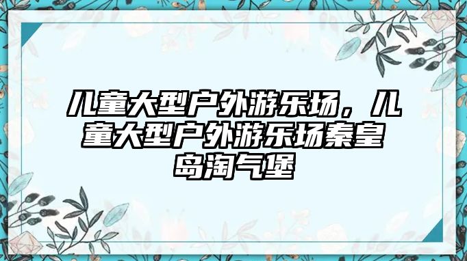 兒童大型戶外游樂場，兒童大型戶外游樂場秦皇島淘氣堡