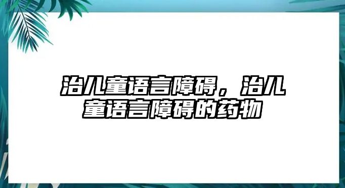 治兒童語言障礙，治兒童語言障礙的藥物