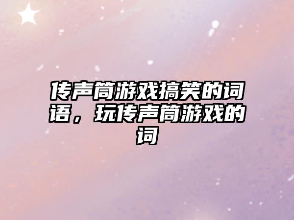 傳聲筒游戲搞笑的詞語，玩?zhèn)髀曂灿螒虻脑~