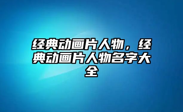 經(jīng)典動畫片人物，經(jīng)典動畫片人物名字大全