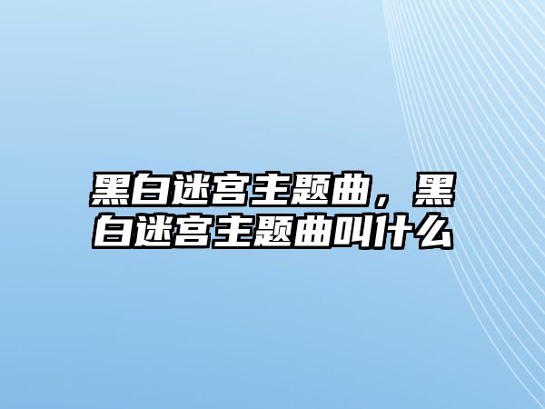 黑白迷宮主題曲，黑白迷宮主題曲叫什么