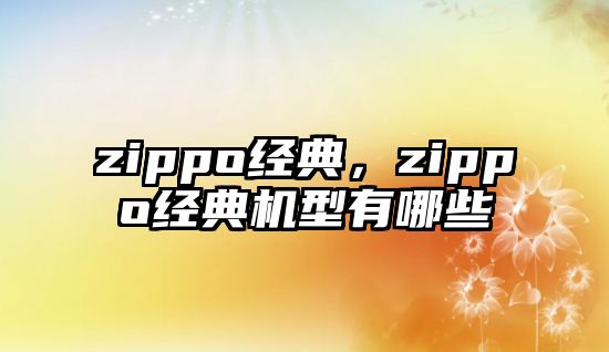 zippo經(jīng)典，zippo經(jīng)典機(jī)型有哪些