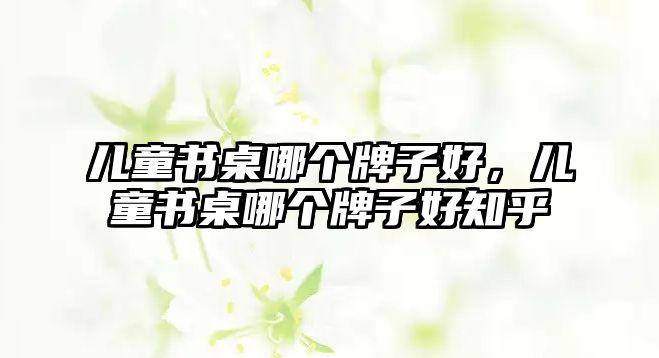 兒童書桌哪個牌子好，兒童書桌哪個牌子好知乎