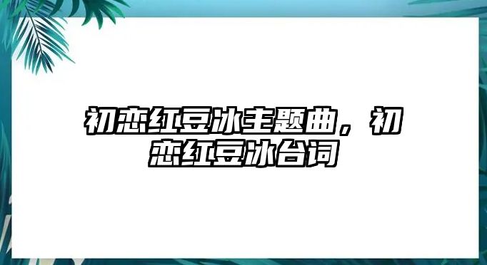 初戀紅豆冰主題曲，初戀紅豆冰臺詞