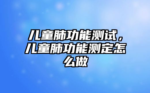 兒童肺功能測(cè)試，兒童肺功能測(cè)定怎么做