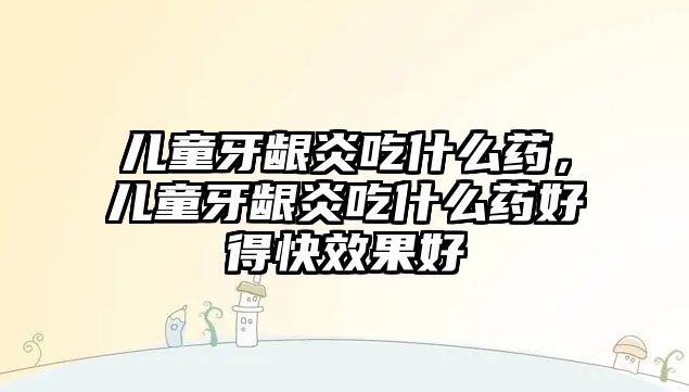 兒童牙齦炎吃什么藥，兒童牙齦炎吃什么藥好得快效果好