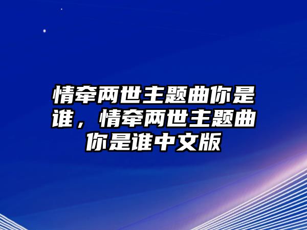 情牽?jī)墒乐黝}曲你是誰(shuí)，情牽?jī)墒乐黝}曲你是誰(shuí)中文版