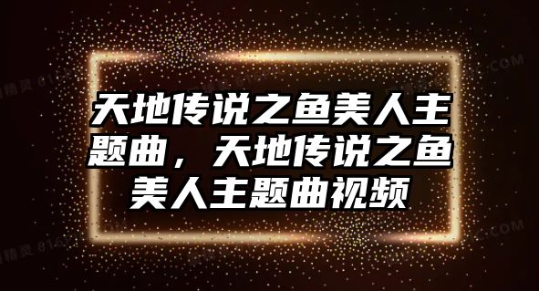 天地傳說(shuō)之魚(yú)美人主題曲，天地傳說(shuō)之魚(yú)美人主題曲視頻