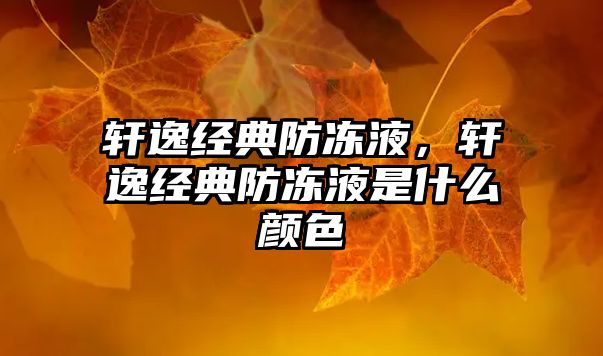 軒逸經(jīng)典防凍液，軒逸經(jīng)典防凍液是什么顏色